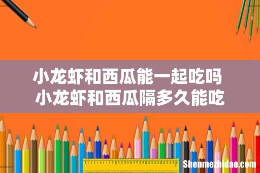 小龙虾和西瓜能一起吃吗 小龙虾和西瓜隔多久能吃