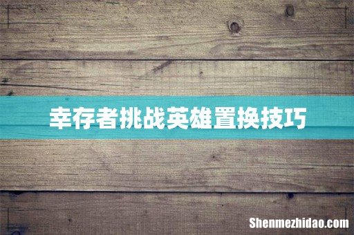 幸存者挑战英雄置换技巧