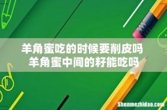 羊角蜜吃的时候要削皮吗 羊角蜜中间的籽能吃吗