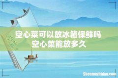 空心菜可以放冰箱保鲜吗 空心菜能放多久