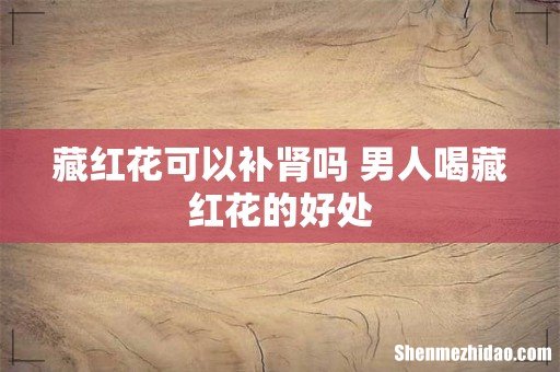 藏红花可以补肾吗 男人喝藏红花的好处