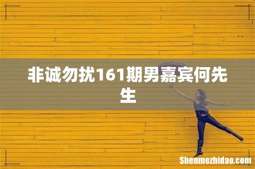 非诚勿扰161期男嘉宾何先生