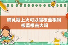 哺乳期上火可以喝板蓝根吗 板蓝根去火吗