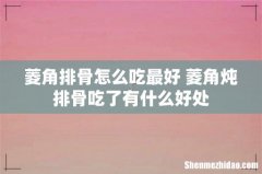 菱角排骨怎么吃最好 菱角炖排骨吃了有什么好处