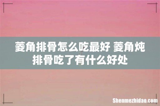 菱角排骨怎么吃最好 菱角炖排骨吃了有什么好处