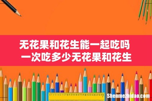 无花果和花生能一起吃吗 一次吃多少无花果和花生