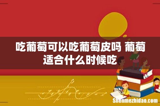 吃葡萄可以吃葡萄皮吗 葡萄适合什么时候吃