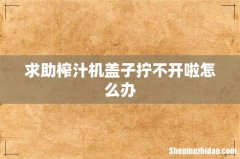 求助榨汁机盖子拧不开啦怎么办