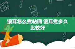 银耳怎么煮粘稠 银耳煮多久比较好