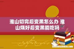 淮山切完后变黑怎么办 淮山烧好后变黑能吃吗