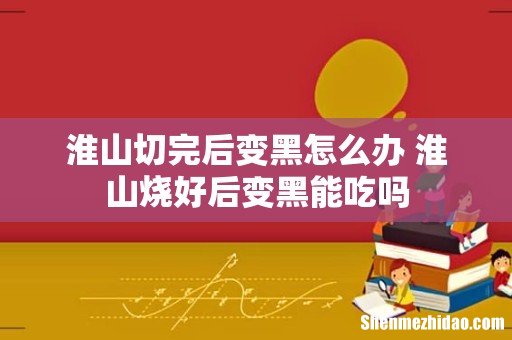 淮山切完后变黑怎么办 淮山烧好后变黑能吃吗