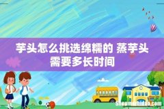 芋头怎么挑选绵糯的 蒸芋头需要多长时间