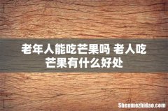 老年人能吃芒果吗 老人吃芒果有什么好处