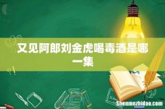 又见阿郎刘金虎喝毒酒是哪一集