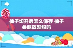 柚子切开后怎么保存 柚子会越放越甜吗