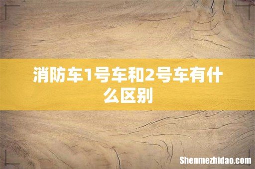 消防车1号车和2号车有什么区别
