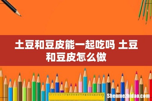 土豆和豆皮能一起吃吗 土豆和豆皮怎么做