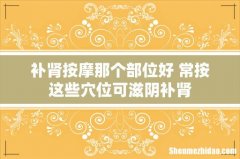 补肾按摩那个部位好 常按这些穴位可滋阴补肾