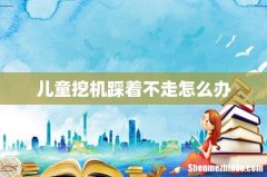 儿童挖机踩着不走怎么办