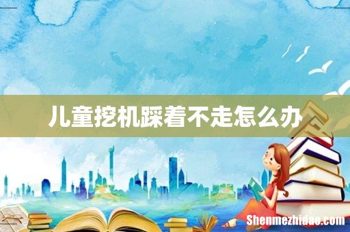 儿童挖机踩着不走怎么办
