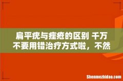 扁平疣与痤疮的区别 千万不要用错治疗方式啦，不然追悔莫及！