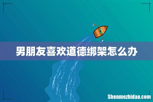 男朋友喜欢道德绑架怎么办