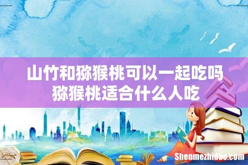 山竹和猕猴桃可以一起吃吗 猕猴桃适合什么人吃