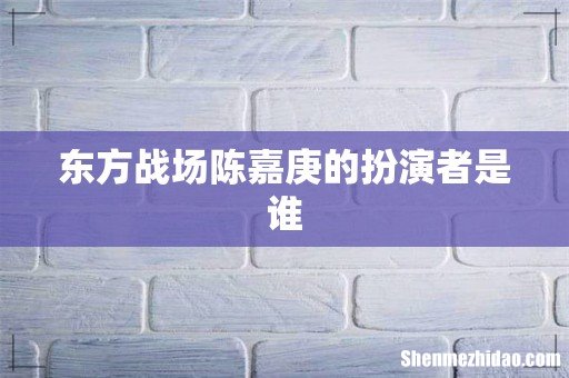 东方战场陈嘉庚的扮演者是谁