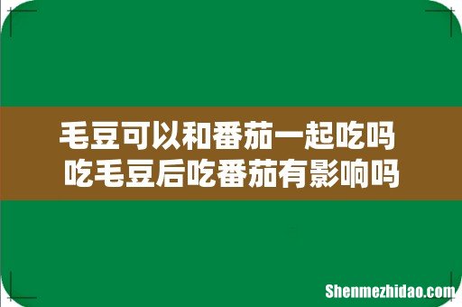 毛豆可以和番茄一起吃吗 吃毛豆后吃番茄有影响吗