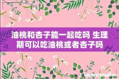 油桃和杏子能一起吃吗 生理期可以吃油桃或者杏子吗