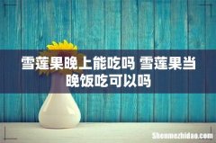 雪莲果晚上能吃吗 雪莲果当晚饭吃可以吗