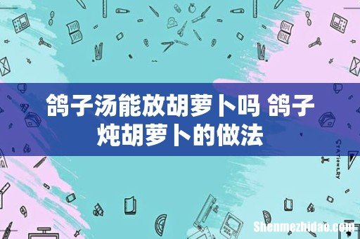 鸽子汤能放胡萝卜吗 鸽子炖胡萝卜的做法