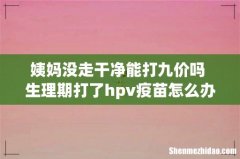 姨妈没走干净能打九价吗 生理期打了hpv疫苗怎么办