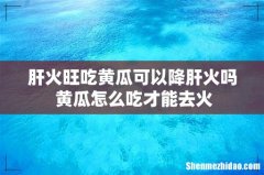 肝火旺吃黄瓜可以降肝火吗 黄瓜怎么吃才能去火