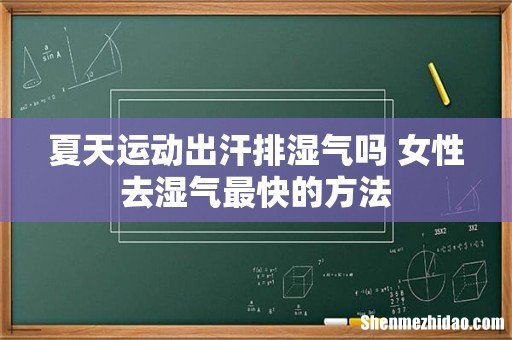 夏天运动出汗排湿气吗 女性去湿气最快的方法