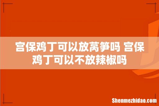 宫保鸡丁可以放莴笋吗 宫保鸡丁可以不放辣椒吗