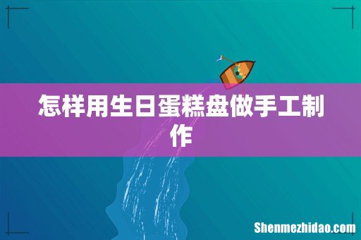 怎样用生日蛋糕盘做手工制作