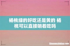 杨桃绿的好吃还是黄的 杨桃可以直接啃着吃吗