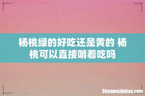 杨桃绿的好吃还是黄的 杨桃可以直接啃着吃吗