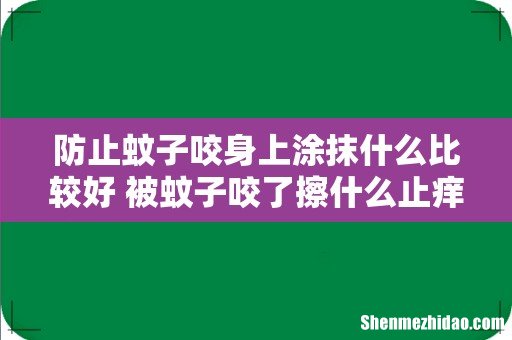 防止蚊子咬身上涂抹什么比较好 被蚊子咬了擦什么止痒