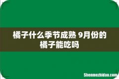橘子什么季节成熟 9月份的橘子能吃吗