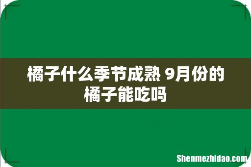 橘子什么季节成熟 9月份的橘子能吃吗