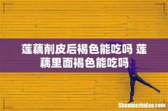 莲藕削皮后褐色能吃吗 莲藕里面褐色能吃吗