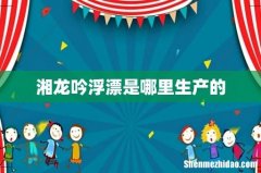 湘龙吟浮漂是哪里生产的