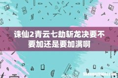 诛仙2青云七劫斩龙决要不要加还是要加满啊