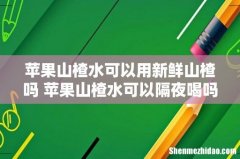 苹果山楂水可以用新鲜山楂吗 苹果山楂水可以隔夜喝吗