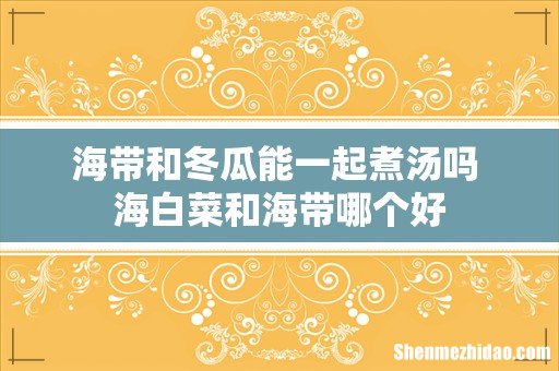 海带和冬瓜能一起煮汤吗 海白菜和海带哪个好