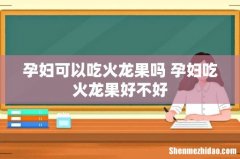 孕妇可以吃火龙果吗 孕妇吃火龙果好不好