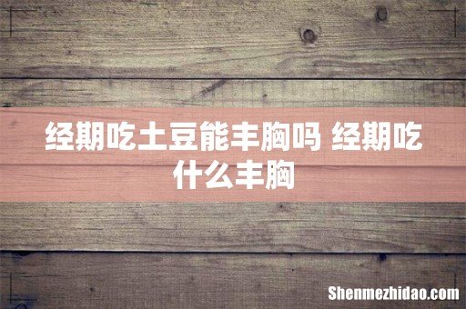 经期吃土豆能丰胸吗 经期吃什么丰胸