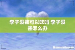 李子没熟可以吃吗 李子没熟怎么办
